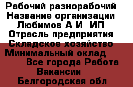 Рабочий-разнорабочий › Название организации ­ Любимов А.И, ИП › Отрасль предприятия ­ Складское хозяйство › Минимальный оклад ­ 35 000 - Все города Работа » Вакансии   . Белгородская обл.